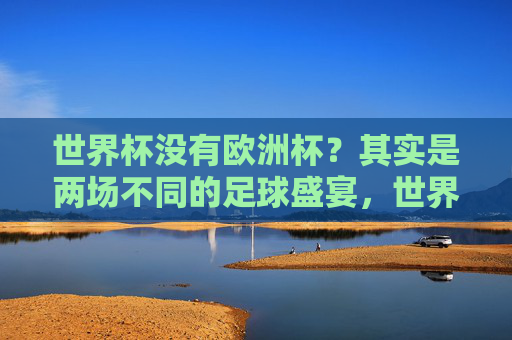世界杯没有欧洲杯？其实是两场不同的足球盛宴，世界杯与欧洲杯，两场不同的足球盛宴