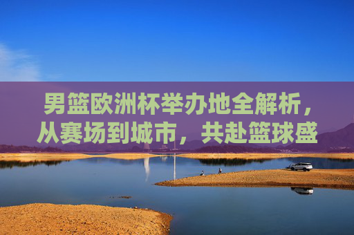 男篮欧洲杯举办地全解析,从赛场到城市,共赴篮球盛宴,男篮欧洲杯举办地全解析,赛场与城市共赴篮球盛宴