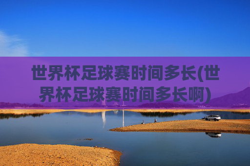 世界杯足球赛时间多长(世界杯足球赛时间多长啊)