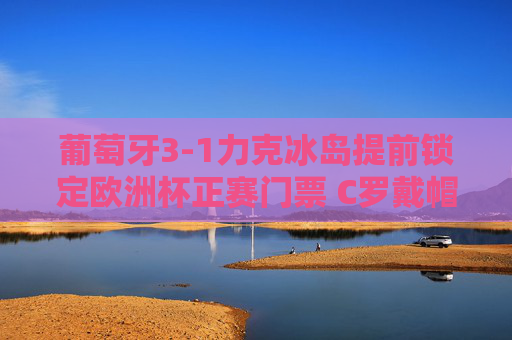 葡萄牙3-1力克冰岛提前锁定欧洲杯正赛门票 C罗戴帽领衔强势晋级,C罗戴帽葡萄牙3-1力克冰岛 提前晋级欧洲杯正赛