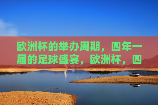 欧洲杯的举办周期，四年一届的足球盛宴，欧洲杯，四年一届的足球盛宴