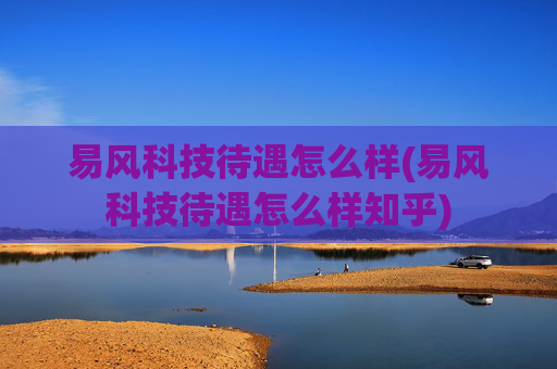 易风科技待遇怎么样(易风科技待遇怎么样知乎)