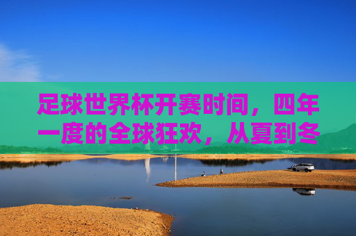 足球世界杯开赛时间,四年一度的全球狂欢,从夏到冬的时光密码,四年一度全球狂欢,世界杯夏到冬的时光密码