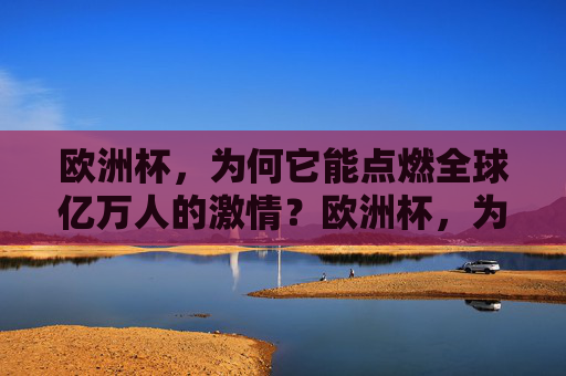 欧洲杯,为何它能点燃全球亿万人的激情?欧洲杯,为何点燃全球亿万激情?