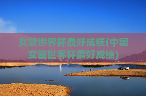 女篮世界杯最好成绩(中国女篮世界杯最好成绩)