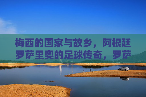 梅西的国家与故乡，阿根廷罗萨里奥的足球传奇，罗萨里奥，梅西的足球传奇故乡