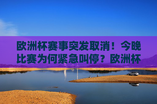 欧洲杯赛事突发取消！今晚比赛为何紧急叫停？欧洲杯赛事突发取消！今晚比赛为何紧急叫停？