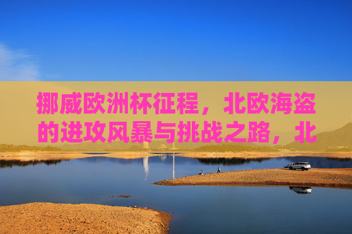 挪威欧洲杯征程，北欧海盗的进攻风暴与挑战之路，北欧海盗的欧洲杯征程，进攻风暴与挑战之路