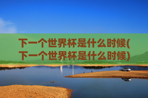 下一个世界杯是什么时候(下一个世界杯是什么时候)
