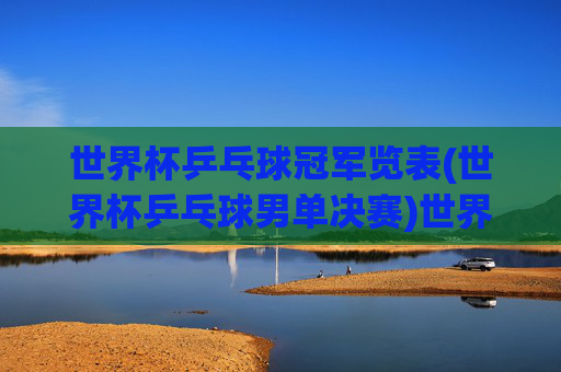 世界杯乒乓球冠军览表(世界杯乒乓球男单决赛)世界杯乒乓球男单决赛冠军一览表