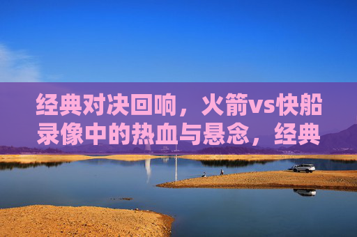 经典对决回响，火箭vs快船录像中的热血与悬念，经典对决回响，火箭vs快船的热血与悬念