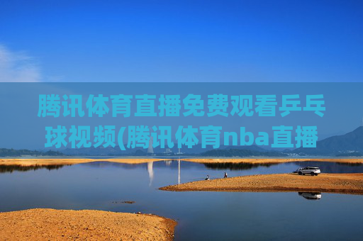 腾讯体育直播免费观看乒乓球视频(腾讯体育nba直播免费观看)