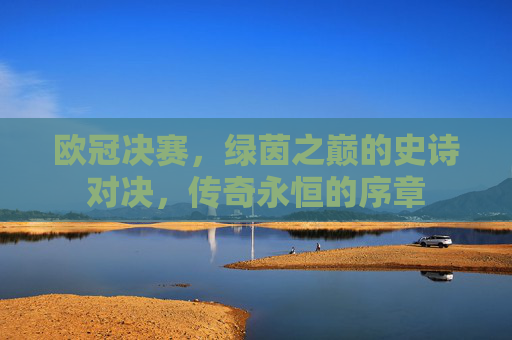 欧冠决赛,绿茵之巅的史诗对决,传奇永恒的序章