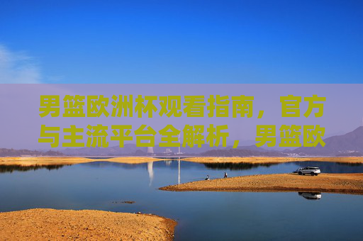 男篮欧洲杯观看指南，官方与主流平台全解析，男篮欧洲杯观看指南，官方与主流平台全解析