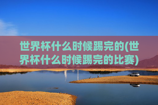 世界杯什么时候踢完的(世界杯什么时候踢完的比赛)