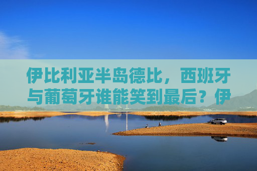 伊比利亚半岛德比,西班牙与葡萄牙谁能笑到最后?伊比利亚半岛德比,西班牙葡萄牙谁能笑到最后?