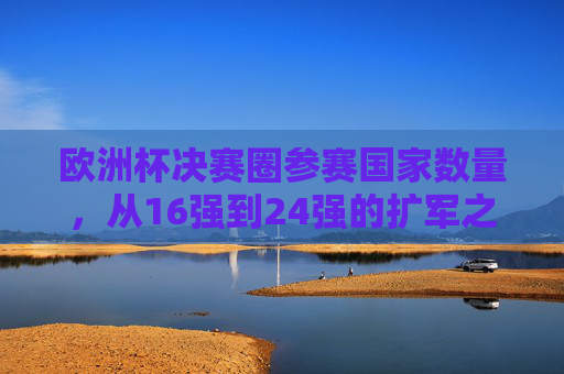 欧洲杯决赛圈参赛国家数量，从16强到24强的扩军之路，欧洲杯参赛队扩军之路，从16强到24强的演进