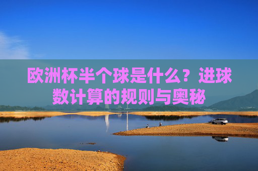 欧洲杯半个球是什么?进球数计算的规则与奥秘