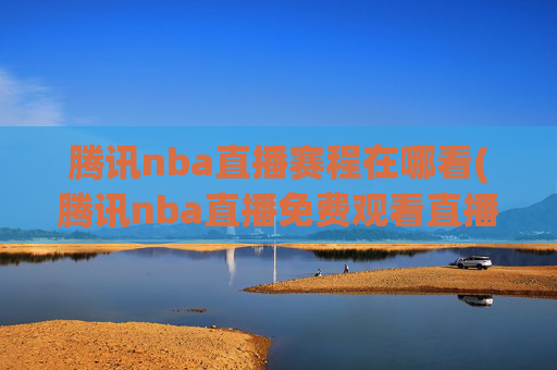 腾讯nba直播赛程在哪看(腾讯nba直播免费观看直播在线)