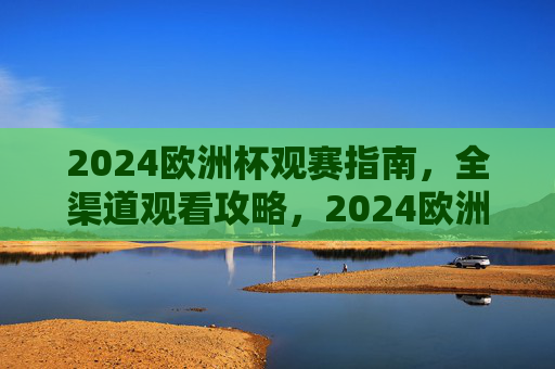 2024欧洲杯观赛指南,全渠道观看攻略,2024欧洲杯观赛指南,全渠道观看攻略