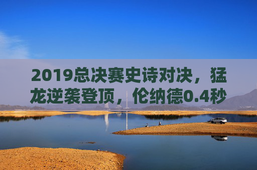 2019总决赛史诗对决,猛龙逆袭登顶,伦纳德0.4秒封神,非美王朝的诞生!猛龙史诗登顶,伦纳德0.4秒封神,非美王朝诞生!