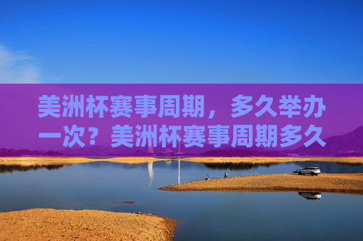 美洲杯赛事周期,多久举办一次?美洲杯赛事周期多久举办一次?