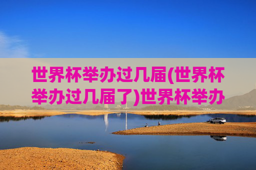 世界杯举办过几届(世界杯举办过几届了)世界杯举办过几届了？