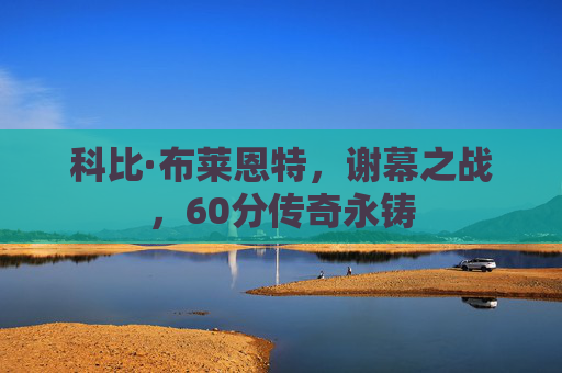 科比·布莱恩特,谢幕之战,60分传奇永铸