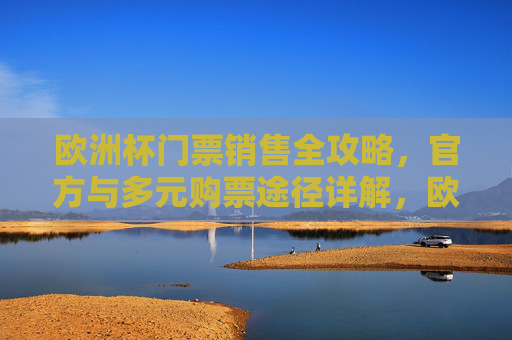 欧洲杯门票销售全攻略，官方与多元购票途径详解，欧洲杯门票销售全攻略，官方与多元购票途径详解