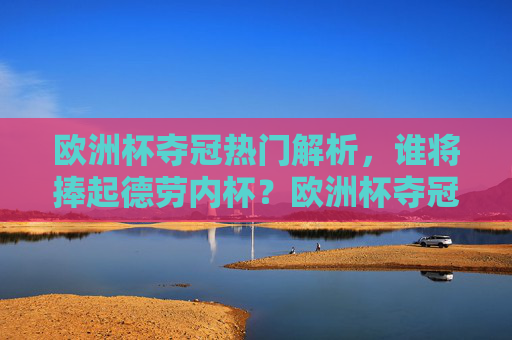 欧洲杯夺冠热门解析，谁将捧起德劳内杯？欧洲杯夺冠热门解析，谁将捧起德劳内杯？