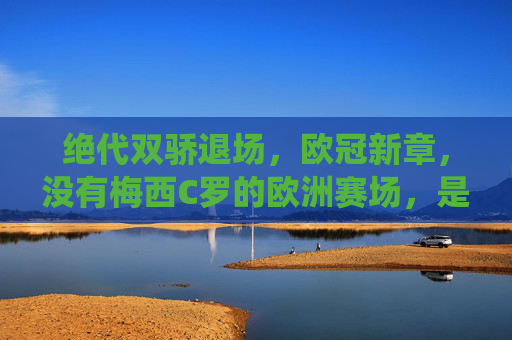 绝代双骄退场,欧冠新章,没有梅西C罗的欧洲赛场,是落幕亦是新生,绝代双骄退场,欧冠新章,落幕亦是新生