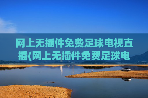 网上无插件免费足球电视直播(网上无插件免费足球电视直播app)