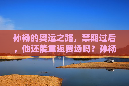 孙杨的奥运之路，禁期过后，他还能重返赛场吗？孙杨禁期过后，奥运之路还能重返赛场吗？