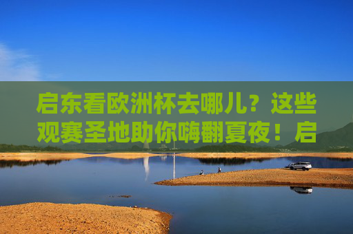 启东看欧洲杯去哪儿?这些观赛圣地助你嗨翻夏夜!启东欧洲杯观赛圣地,夏夜嗨翻看球!