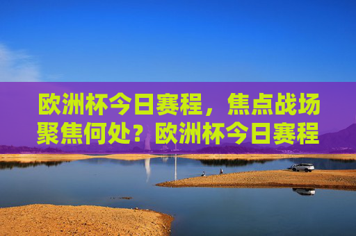 欧洲杯今日赛程,焦点战场聚焦何处?欧洲杯今日赛程,焦点战场对决