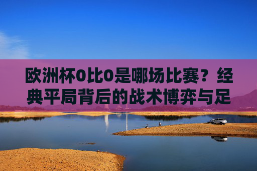 欧洲杯0比0是哪场比赛?经典平局背后的战术博弈与足球哲学,欧洲杯0比0经典平局背后的战术博弈与足球哲学