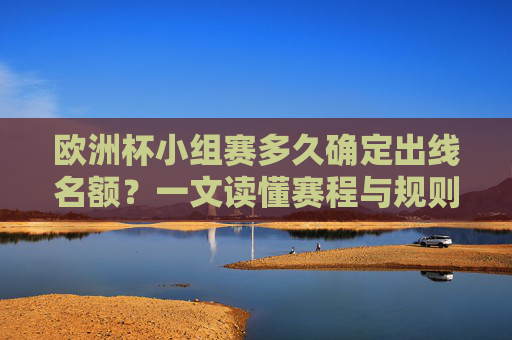 欧洲杯小组赛多久确定出线名额？一文读懂赛程与规则，欧洲杯小组赛出线名额确定时间及赛程规则解析
