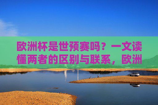 欧洲杯是世预赛吗?一文读懂两者的区别与联系,欧洲杯与世预赛,一文读懂两者的区别与联系