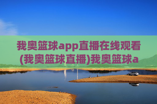 我奥篮球app直播在线观看(我奥篮球直播)我奥篮球app直播在线观看