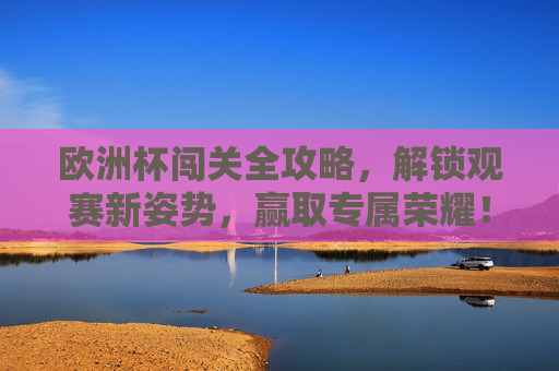 欧洲杯闯关全攻略,解锁观赛新姿势,赢取专属荣耀!欧洲杯闯关攻略,解锁观赛新姿势,赢专属荣耀!