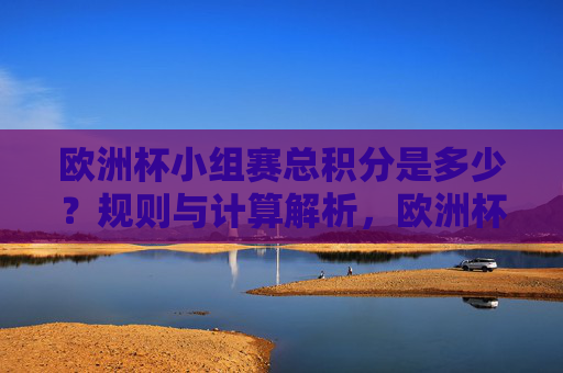 欧洲杯小组赛总积分是多少?规则与计算解析,欧洲杯小组赛总积分规则与计算解析