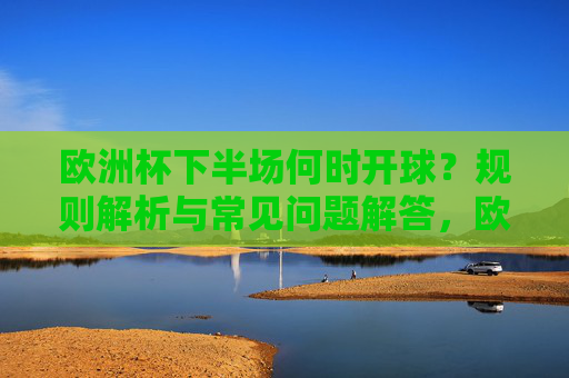 欧洲杯下半场何时开球？规则解析与常见问题解答，欧洲杯下半场开球时间，规则解析与常见问题解答