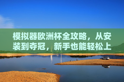 模拟器欧洲杯全攻略，从安装到夺冠，新手也能轻松上手，模拟器欧洲杯全攻略，从安装到夺冠，新手轻松上手