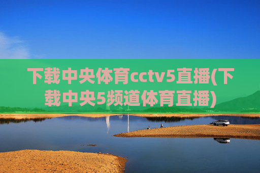 下载中央体育cctv5直播(下载中央5频道体育直播)