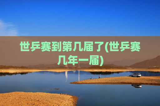 世乒赛到第几届了(世乒赛几年一届)