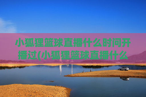 小狐狸篮球直播什么时问开播过(小狐狸篮球直播什么时问开播过的)