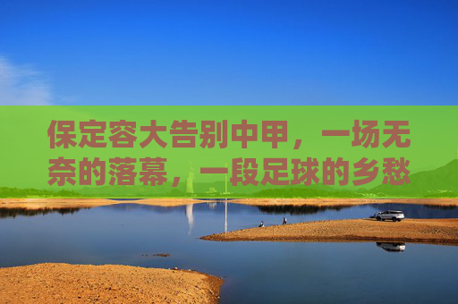 保定容大告别中甲,一场无奈的落幕,一段足球的乡愁