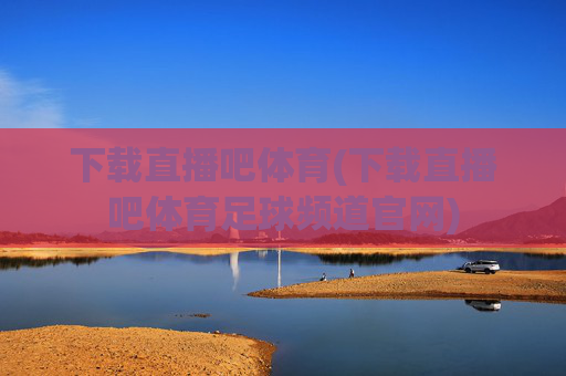 下载直播吧体育(下载直播吧体育足球频道官网)