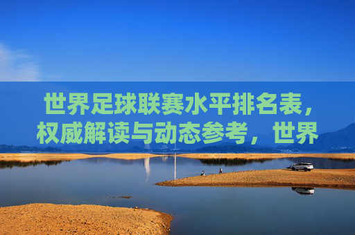 世界足球联赛水平排名表,权威解读与动态参考,世界足球联赛水平排名表,权威解读与动态参考