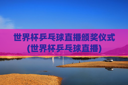 世界杯乒乓球直播颁奖仪式(世界杯乒乓球直播)
